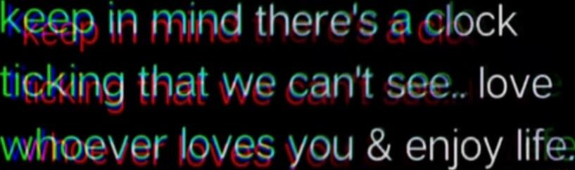 Keep In mind theres a clock ticking that we cant see love wihoever loves you enjoy life