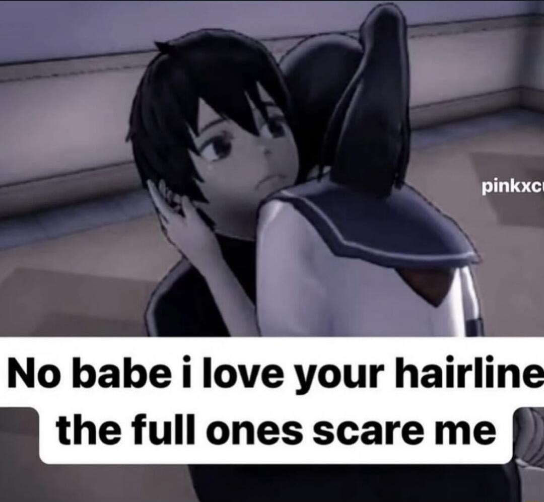 No babe i love your hairline the full ones scare me
