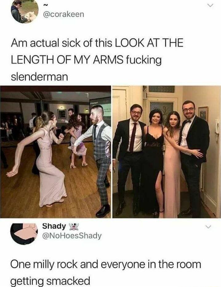 e corakeen Am actual sick of this LOOK AT THE LENGTH OF MY ARMS fucking slenderman Shady 2 L NoHoesShady One milly rock and everyone in the room getting smacked