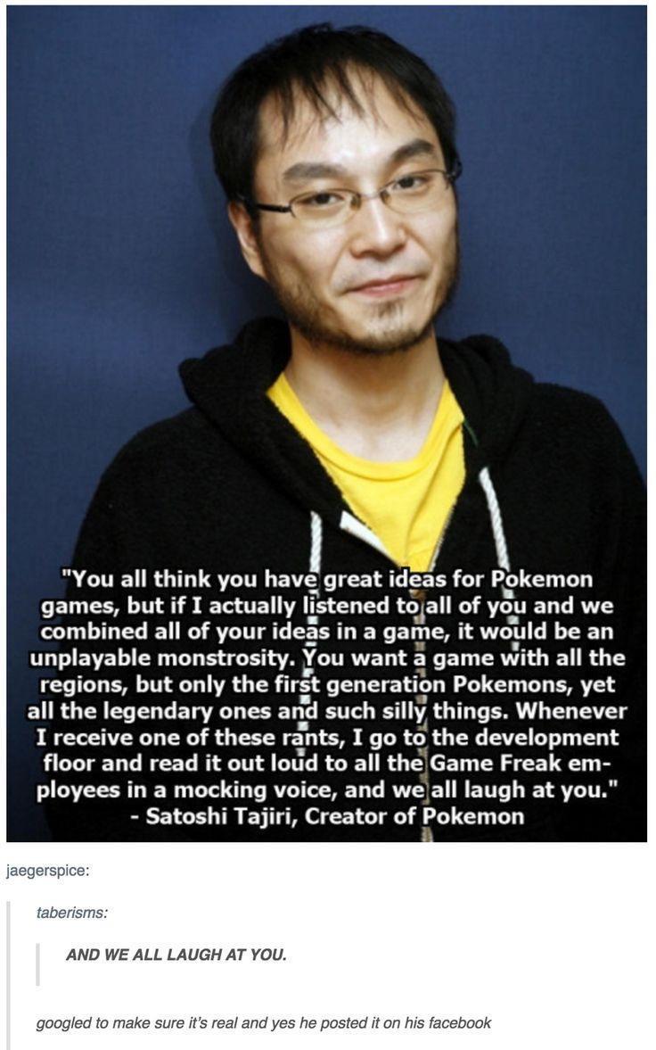 A R CITERGTLLSTINL EV TR deas for Pokemon EL AT B Te TE Ilstened taall 3 you ELT RN combined all of your deas in a game it would be an unplayable monstrosity You EL R ET with all the regions but only the flrst generation Pokemons yet RGN EN EL T ETT T and such 5Ily things Whenever I receive one of these rants I go to the development floor and read it out lotd to all theGame Freak em ployees in a m