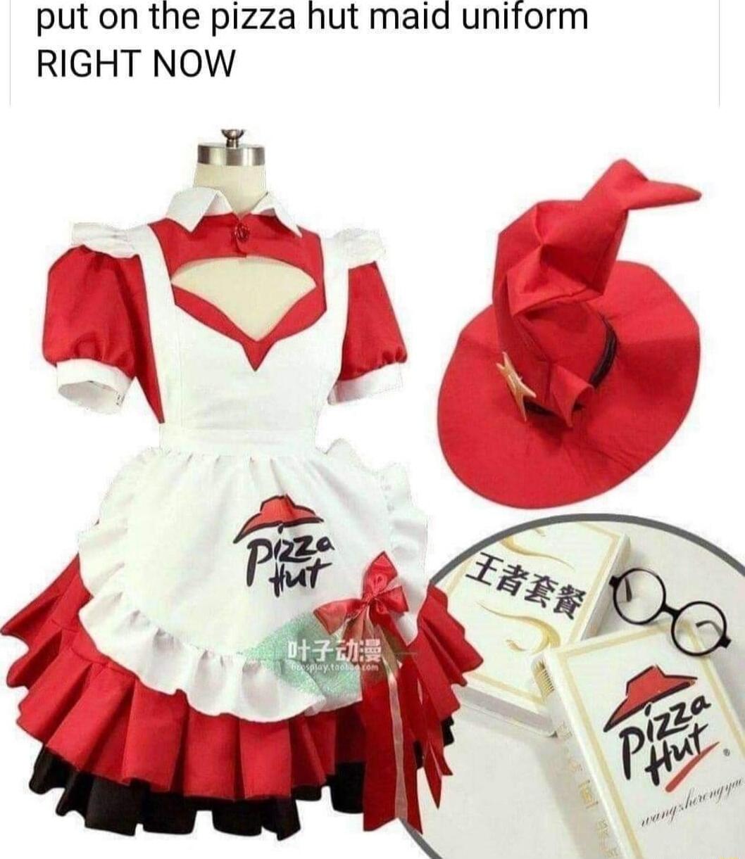 put on the pizza hut maid uniform RIGHT NOW