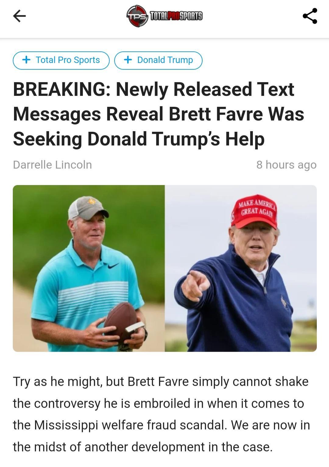 s BREAKING Newly Released Text Messages Reveal Brett Favre Was Seeking Donald Trumps Help Try as he might but Brett Favre simply cannot shake the controversy he is embroiled in when it comes to the Mississippi welfare fraud scandal We are now in the midst of another development in the case
