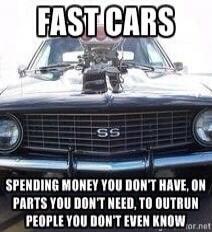 FAST CARS SPENDING MONEY YOU DON'T HAVE, ON PARTS YOU DON'T NEED, TO OUTRUN PEOPLE YOU DON'T EVEN KNOW