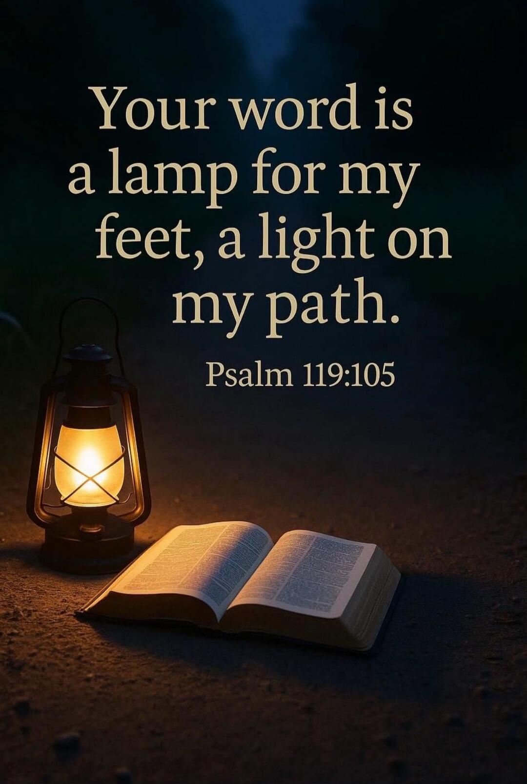 Your word is a lamp for my feet, a light on my path. Psalm 119:105
