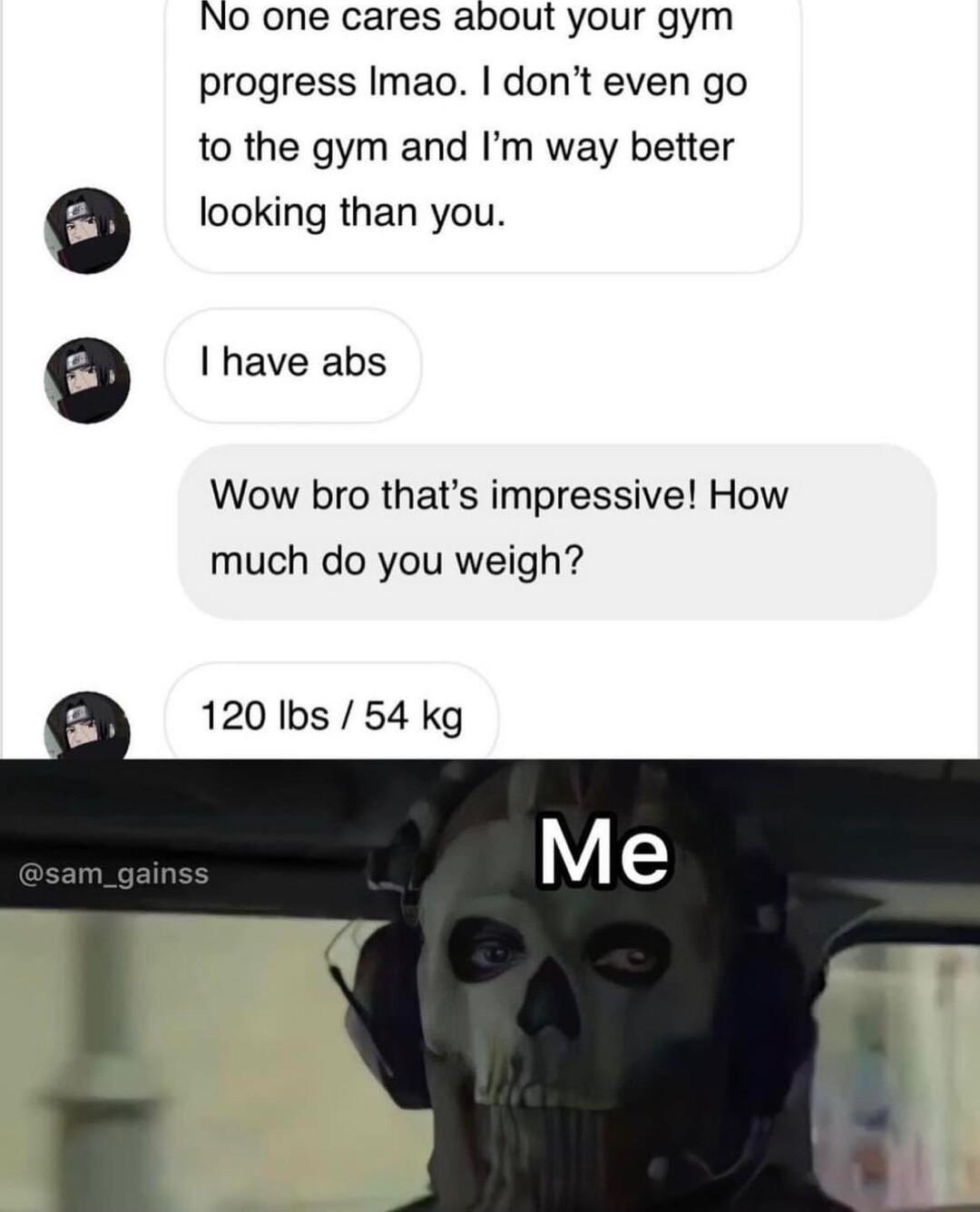 No one cares about your gym progress Imao dont even go to the gym and Im way better looking than you have abs e Wow bro thats impressive How much do you weigh 120 Ibs 54 kg