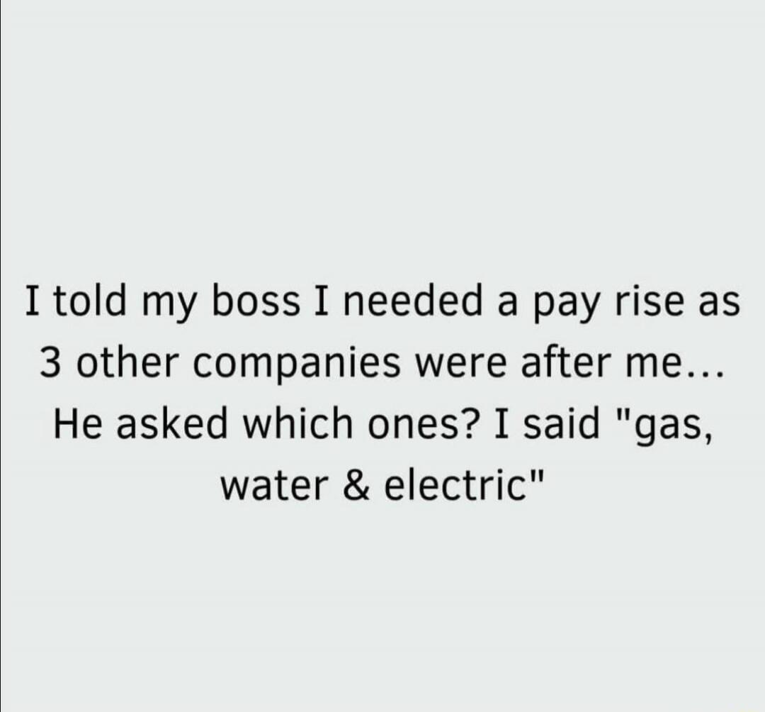 I told my boss I needed a pay rise as 3 other companies were after me... He asked which ones? I said 