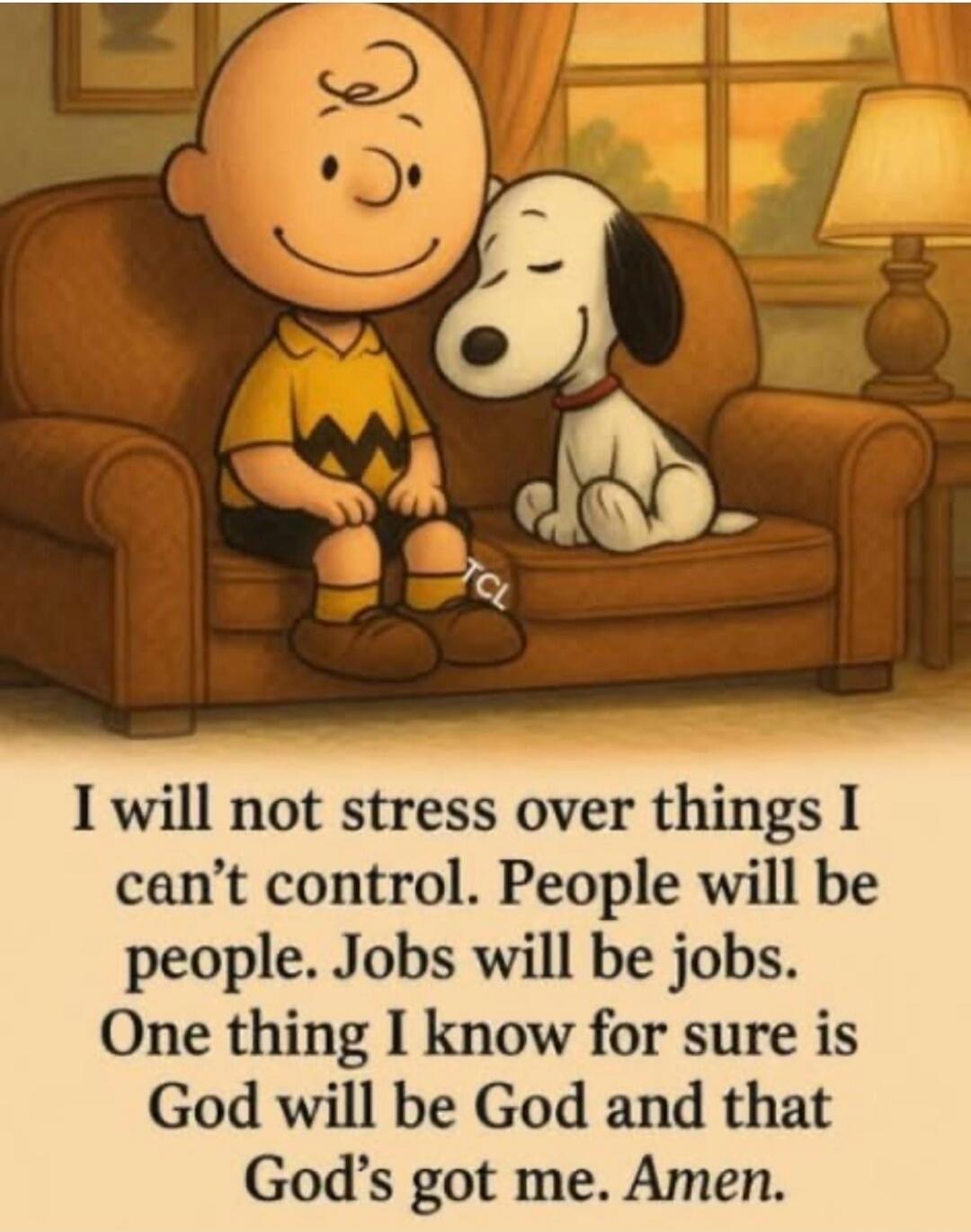 I will not stress over things I can't control. People will be people. Jobs will be jobs. One thing I know for sure is God will be God and that God's got me. Amen.