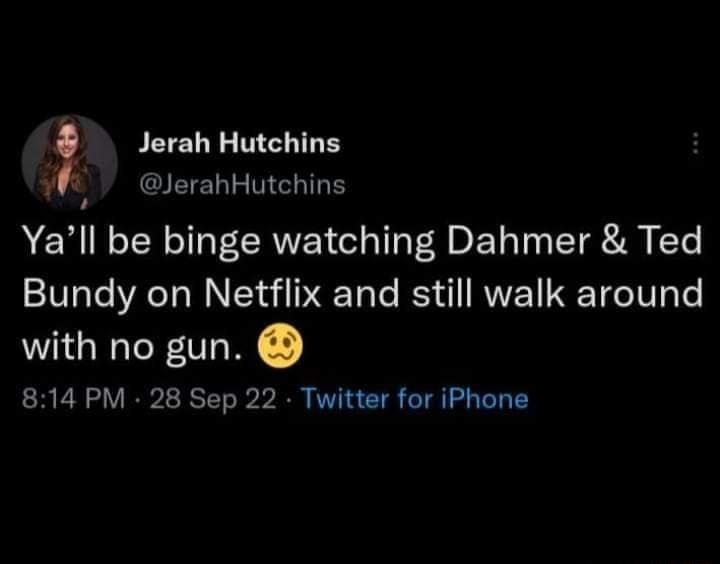 Jerah Hutchins A GIEELETEHTLE Yall be binge watching Dahmer Ted Bundy on Netflix and still walk around with no gun 814 PM 28 Sep 22 Twitter for iPhone