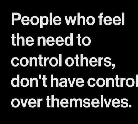 People who feel the need to control others, don't have control over themselves.