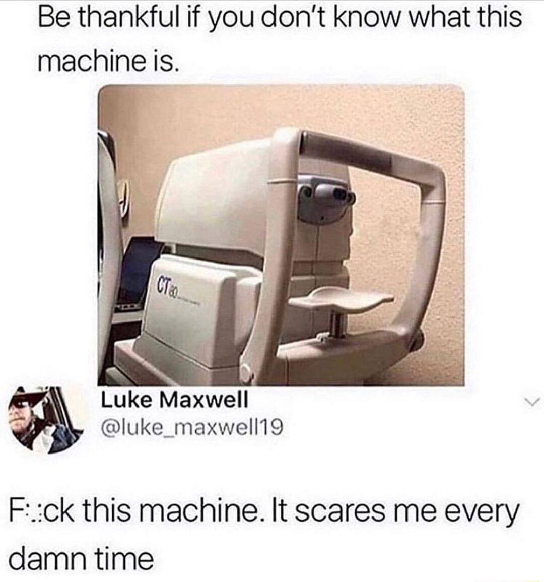 Be thankful if you dont know what this machine is luke_maxwell19 Fck this machine It scares me every damn time