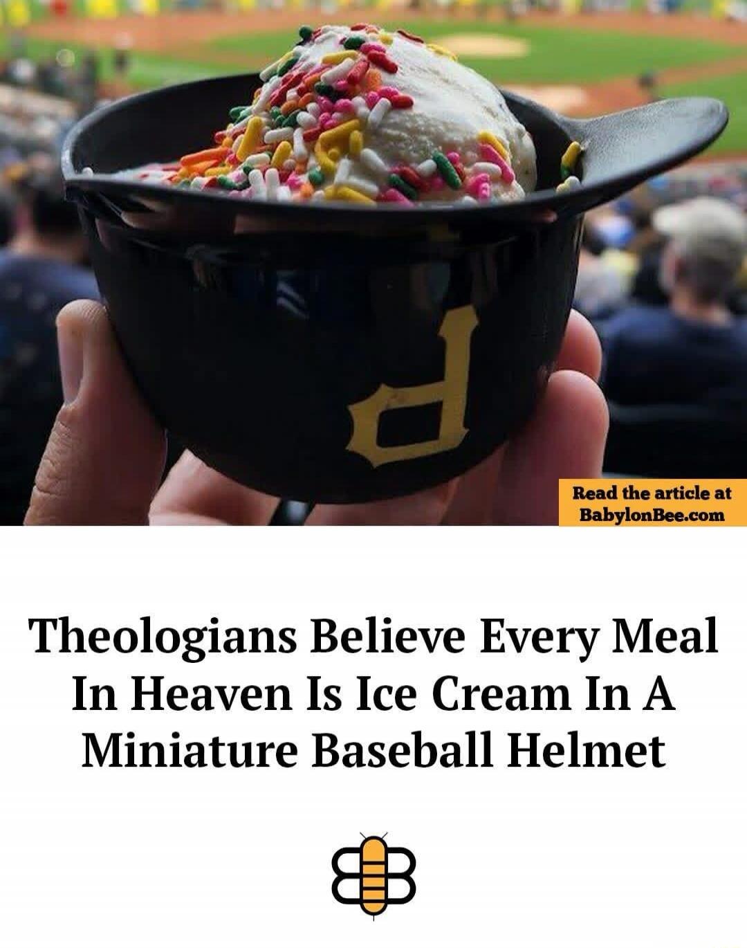 Theologians Believe Every Meal In Heaven Is Ice Cream In A Miniature Baseball Helmet. Read the article at BabylonBee.com.
