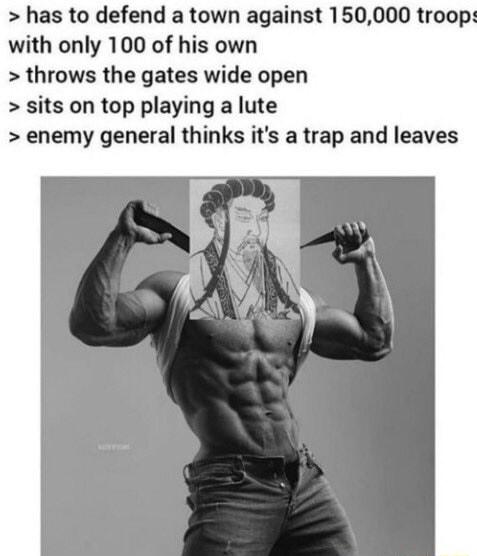 has to defend a town against 150000 troop with only 100 of his own throws the gates wide open sits on top playing a lute enemy general thinks its a trap and leaves