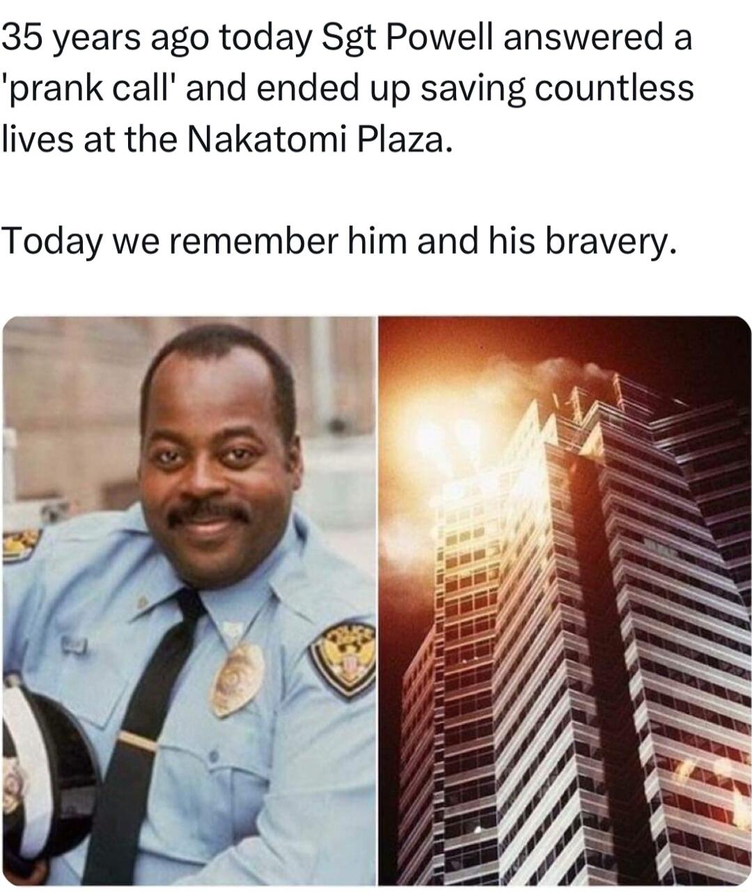 35 years ago today Sgt Powell answered a prank call and ended up saving countless lives at the Nakatomi Plaza Today we remember him and his bravery