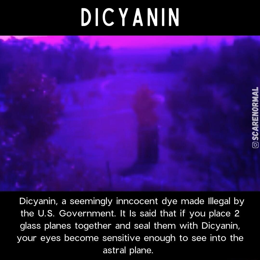 DICYANIN Dicyanin a seemingly inncocent dye made llegal by the US Government It Is said that if you place 2 glass planes together and seal them with Dicyanin your eyes become sensitive enough to see into the astral plane
