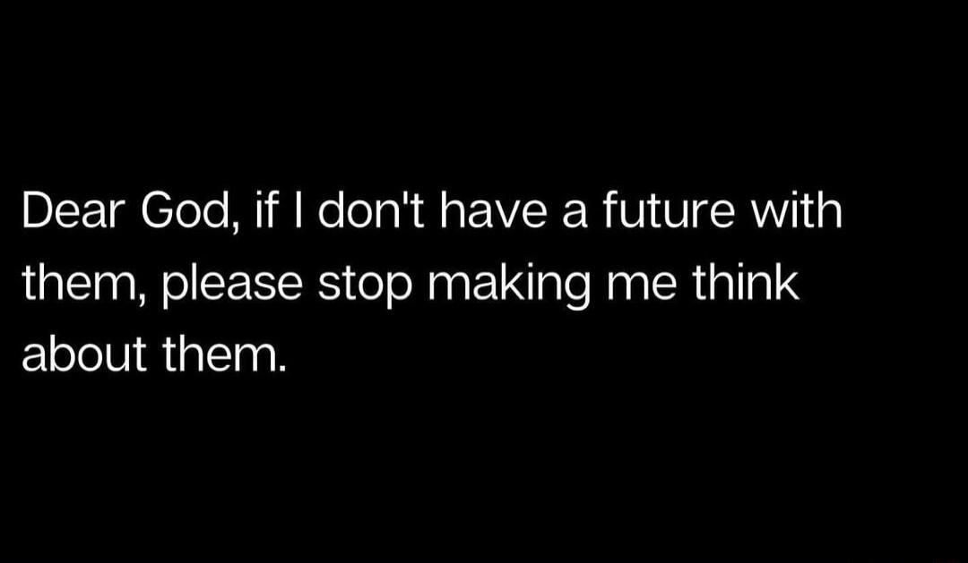 Dear God if dont have a future with them please stop making me think about them