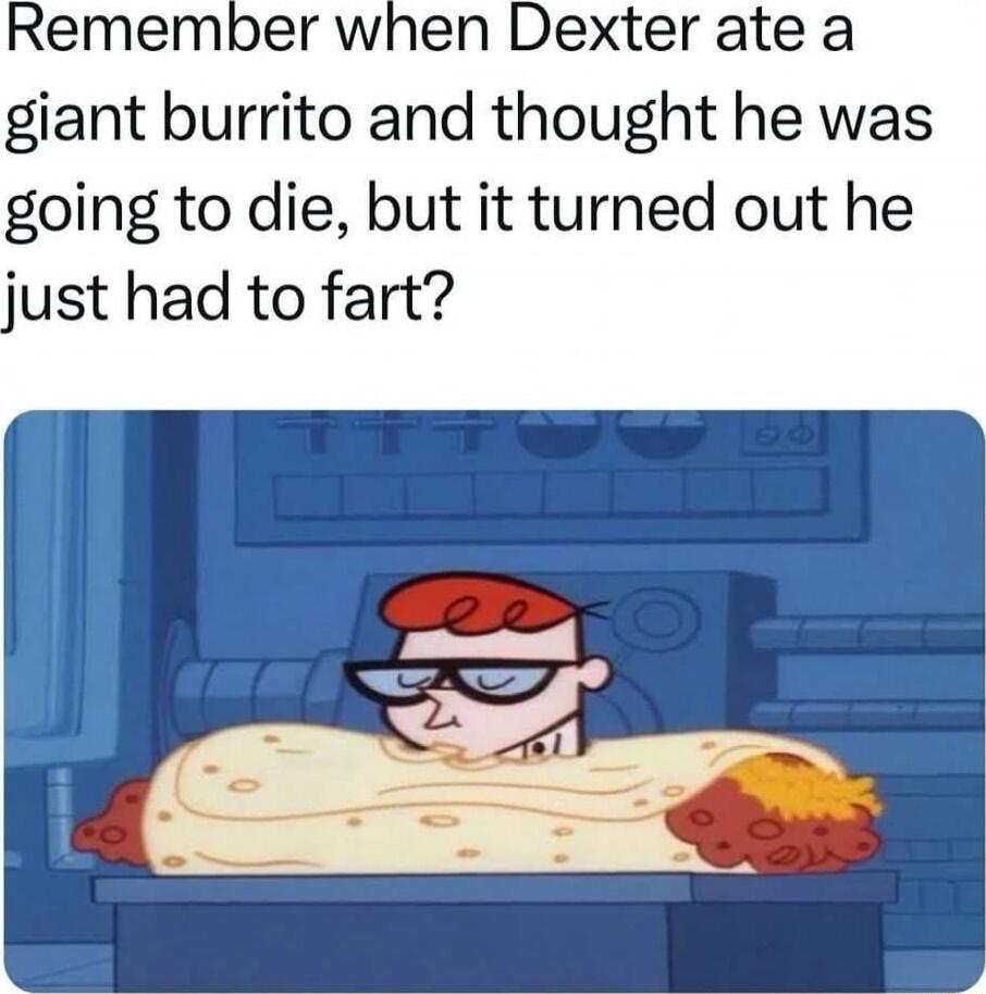 Remember when Dexter ate a giant burrito and thought he was going to die, but it turned out he just had to fart?