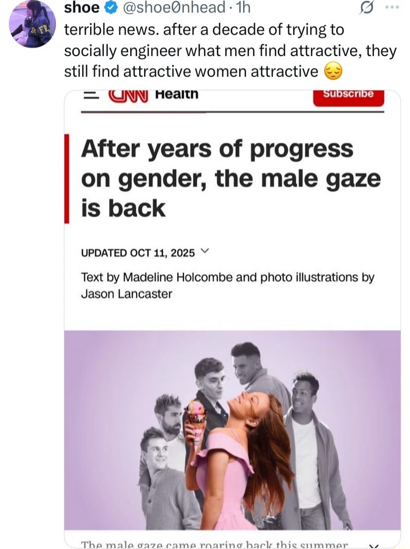 terrible news. after a decade of trying to socially engineer what men find attractive, they still find attractive women attractive 😔

CNN Health - After years of progress on gender, the male gaze is back
UPDATED OCT 11, 2025
Text by Madeline Holcombe and photo illustrations by Jason Lancaster
