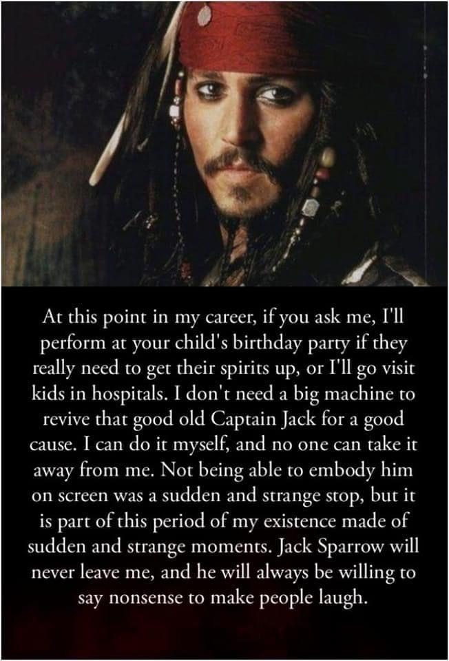 ot o y L At this point in my career if you ask me Ill perform at your childs birthday party if they really need to get their spirits up or Ill go visit kids in hospirals I dont need a big machine to revive that good old Caprain Jack for a good cause I can do it myself and no one can take it away from me Not being able to embody him on screen was a sudden and strange stop but it is part of this per