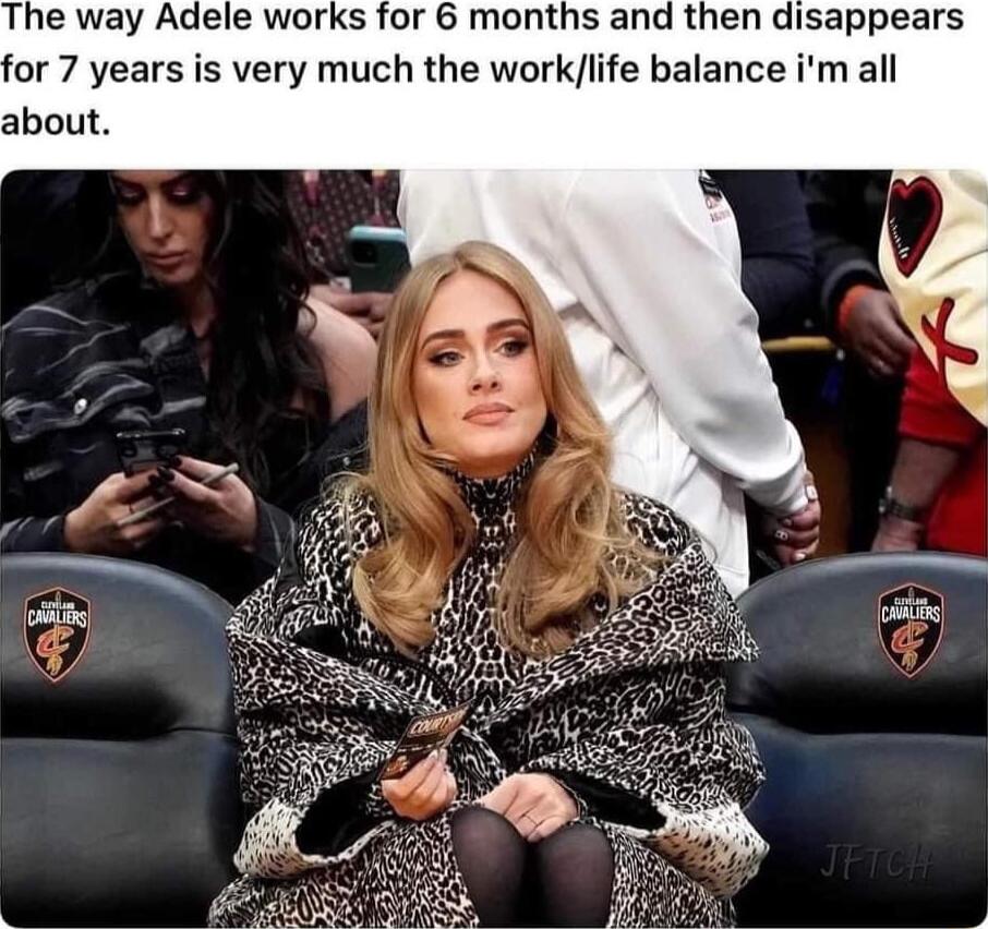 The way Adele works for 6 months and then disappears or 7 years is very much the worklife balance im all about
