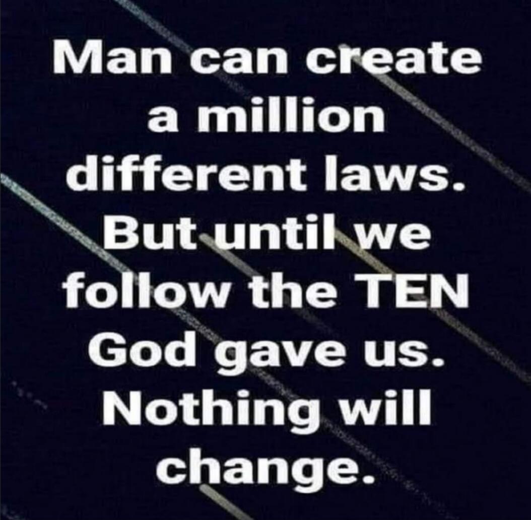 Man can create a million different laws. But until we follow the TEN God gave us. Nothing will change.