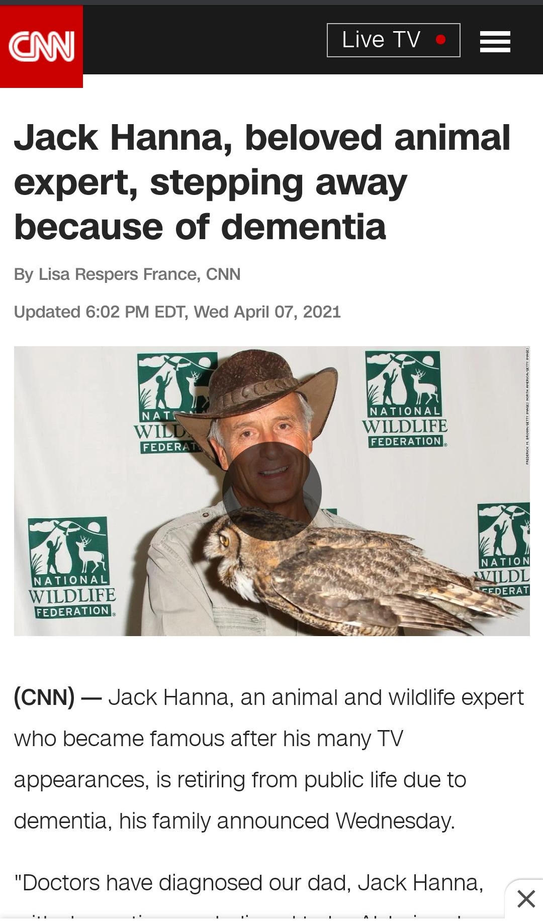 et Jack Hanna beloved animal expert stepping away because of dementia By Lisa Respers France CNN Updated 602 PM EDT Wed April 07 2021 e N AT IONAL WILDLIFE FeDERATION CNN Jack Hanna an animal and wildlife expert who became famous after his many TV appearances is retiring from public life due to dementia his family announced Wednesday Doctors have diaghosed our dad Jack Hanna X