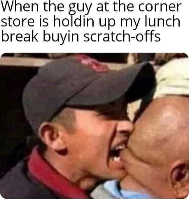 When the guy at the corner store is holdin up my lunch break buyin scratch-offs