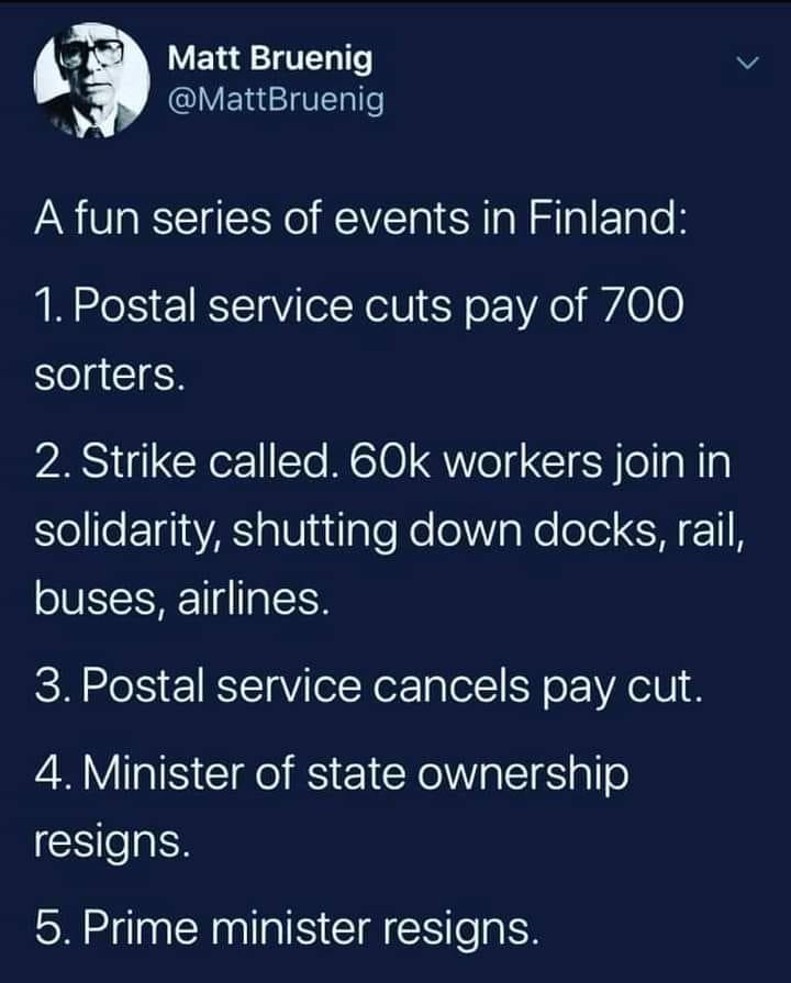 Matt Bruenig g IYELEIV TT A fun series of events in Finland 1 Postal service cuts pay of 700 sorters 2 Strike called 60k workers join in Sole ETH1aYA a1V uilgle e o aNe ol A 11 oUIIISHPTTg T 1ToH 3 Postal service cancels pay cut 4 Minister of state ownership resigns 5 Prime minister resigns