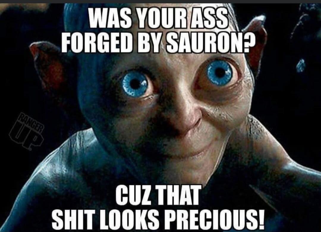 WAS YOUR ASS FORGED BY SAURON? CUZ THAT SHIT LOOKS PRECIOUS! RANGER UP