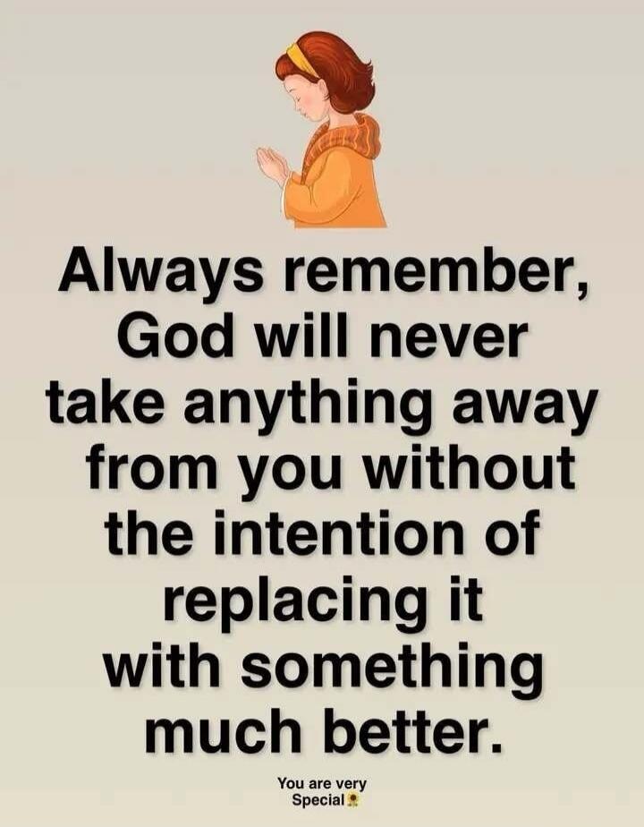 Always remember, God will never take anything away from you without the intention of replacing it with something much better. You are very Special.