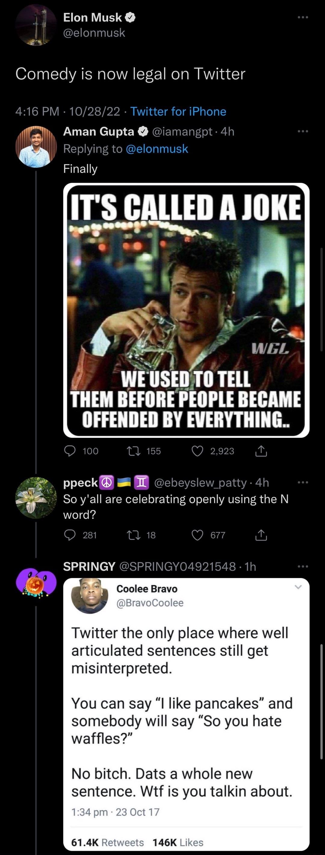 Elon Musk o STe AT N IT F1 e M AWIN 4 T 16 PM 102822 Twitter for iPhone AmanGupta mang t o GEILLIGITE ITS GALLED A JOKE ITSSALLEDA 1O 4 L b L WEL WE USEIIll TELL THEM BEFORE PEOPLE BECAME OFFENDED BY EVERYTHING ppeck M ebeyslew pa Soyall are celebrating openly using the N word SPRINGY m Coolee Bravo Twitter the only place where well articulated sentences still get misinterpreted You can say I like