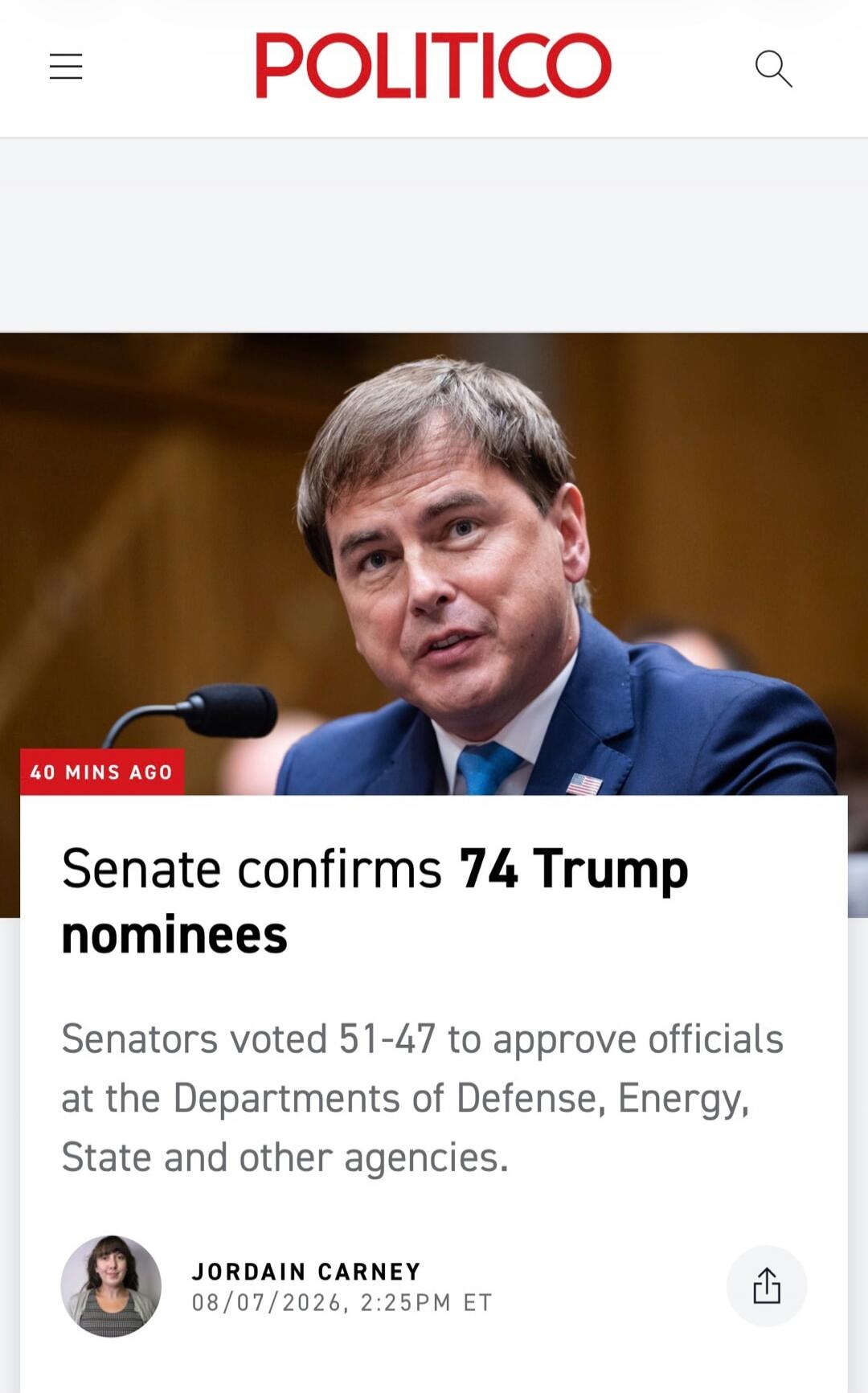 POLITICO 40 MINS AGO Senate confirms 74 Trump nominees Senators voted 51-47 to approve officials at the Departments of Defense, Energy, State and other agencies. JORDAIN CARNEY 08/07/2026, 2:25PM ET