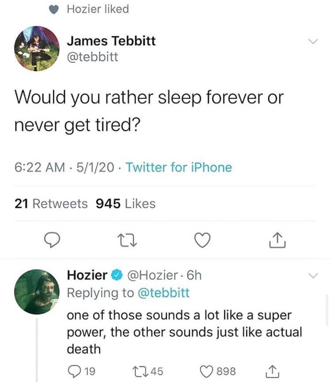 Hozier liked James Tebbitt tebbitt Would you rather sleep forever or never get tired 622 AM 5120 Twitter for iPhone 21 Retweets 945 Likes o Q Hozier Hozier 6h Replying to tebbitt one of those sounds a lot like a super power the other sounds just like actual death Q1 045 Qses 4