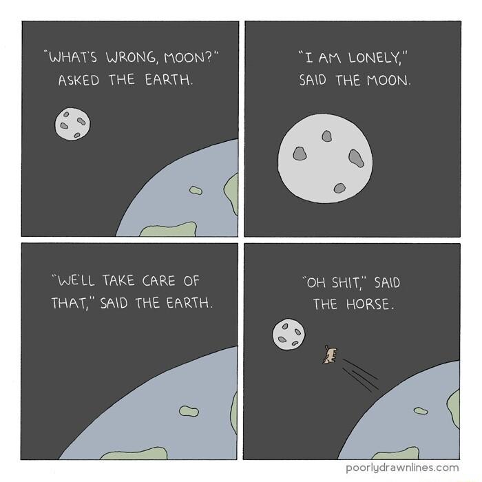 WHATS WRONG MOON T AM LONELY ASKED THE EARTH SAID THE MOON WELL TAKE CARE OF OH SHIT SAD THAT SAID THE EARTH THE HORSE