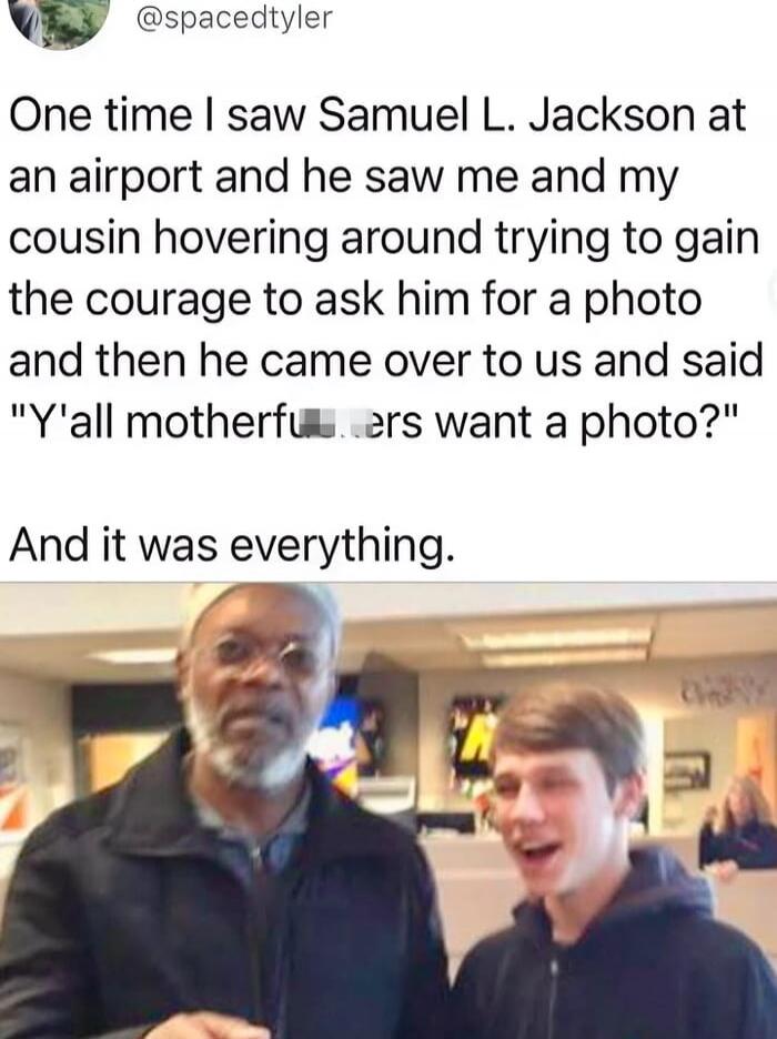 One time I saw Samuel L. Jackson at an airport and he saw me and my cousin hovering around trying to gain the courage to ask him for a photo and then he came over to us and said 