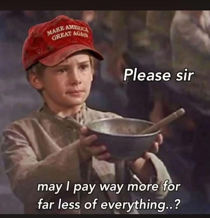 MAKE AMERICA GREAT AGAIN Please sir may I pay way more for far less of everything..?