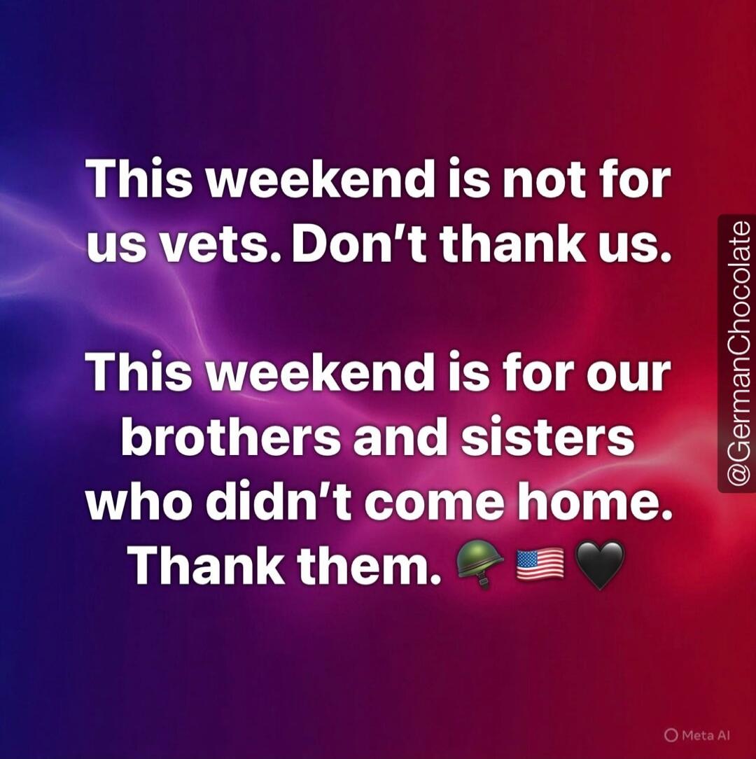 This weekend is not for us vets. Don't thank us. This weekend is for our brothers and sisters who didn't come home. Thank them.