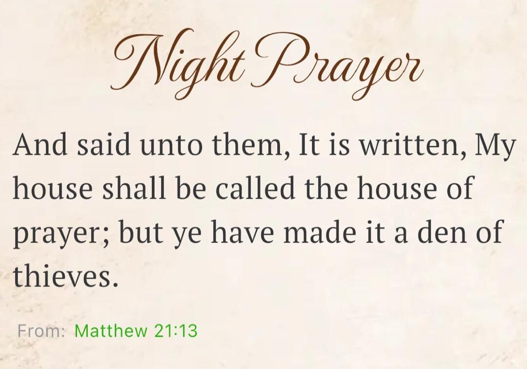 Night Prayer And said unto them, It is written, My house shall be called the house of prayer; but ye have made it a den of thieves. From: Matthew 21:13