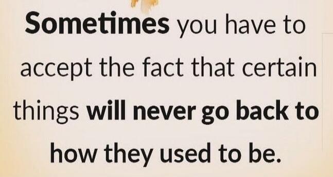 Sometimes you have to accept the fact that certain things will never go back to how they used to be.