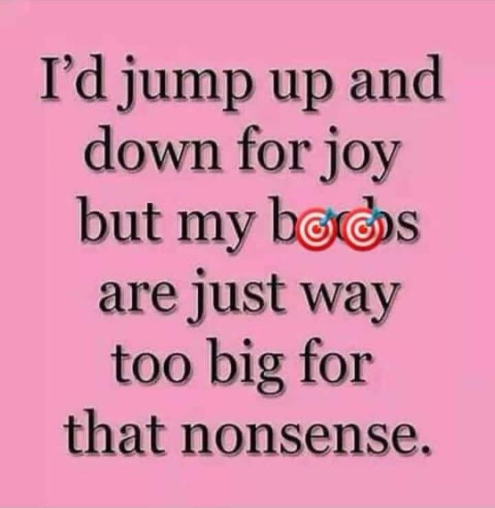 I'd jump up and down for joy but my boobs are just way too big for that nonsense.