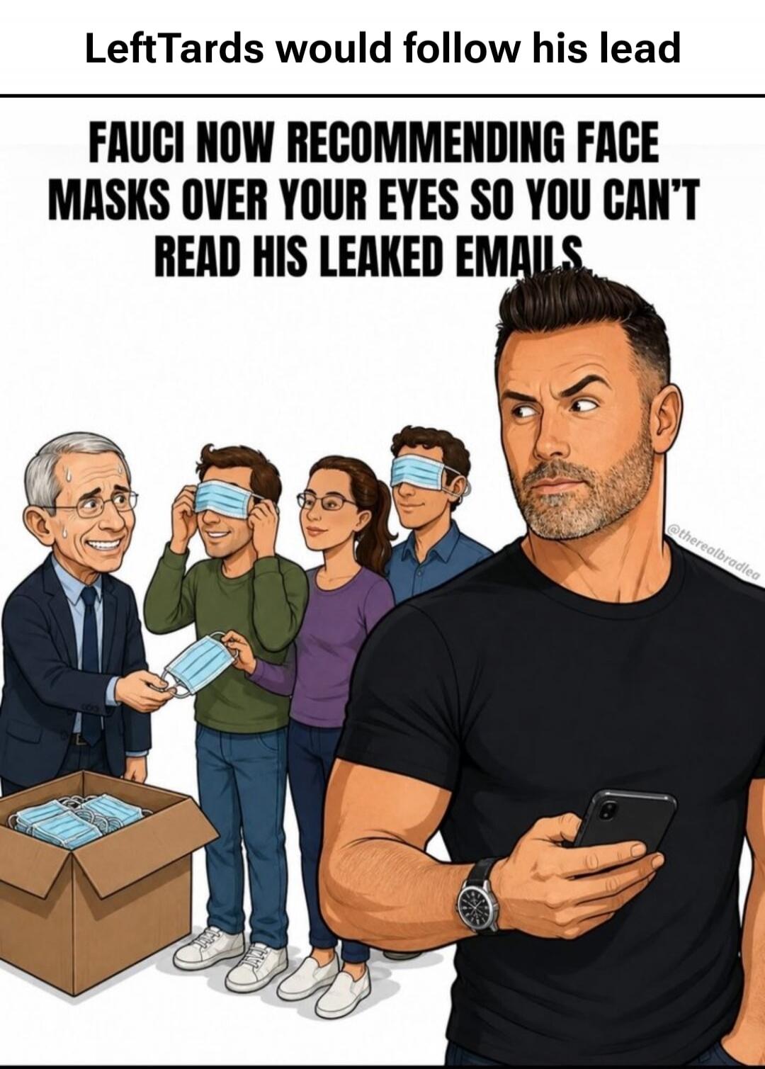 LeftTards would follow his lead. FAUCI NOW RECOMMENDING FACE MASKS OVER YOUR EYES SO YOU CAN'T READ HIS LEAKED EMAILS