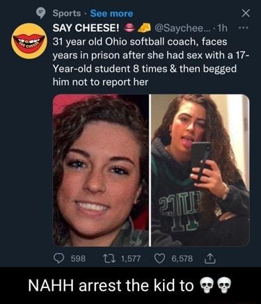 Sports See more X SAY CHEESE 8 Saychee 1h 31 year old Ohio softball coach faces years in prison after she had sex with a 17 Year old student 8 times then begged him not to report her 598 MLismr Q esm M NAHH arrest the kid to