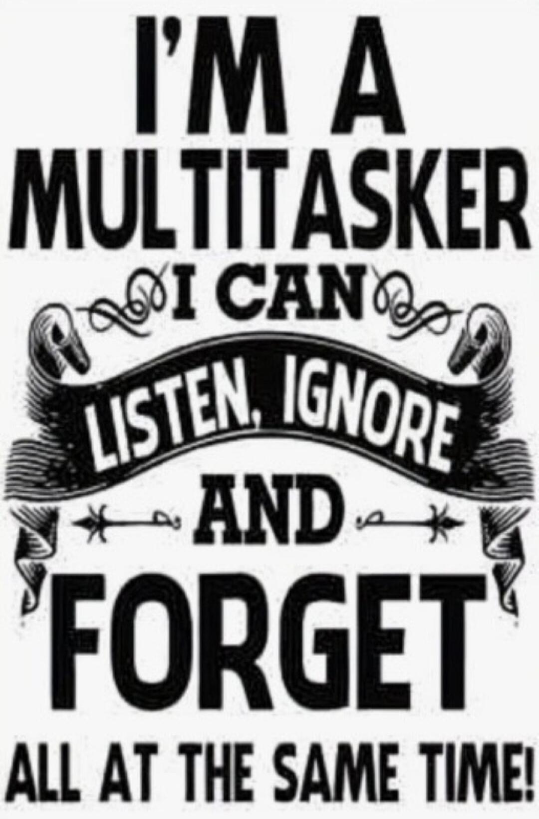 I'M A MULTITASKER I CAN LISTEN, IGNORE AND FORGET ALL AT THE SAME TIME!