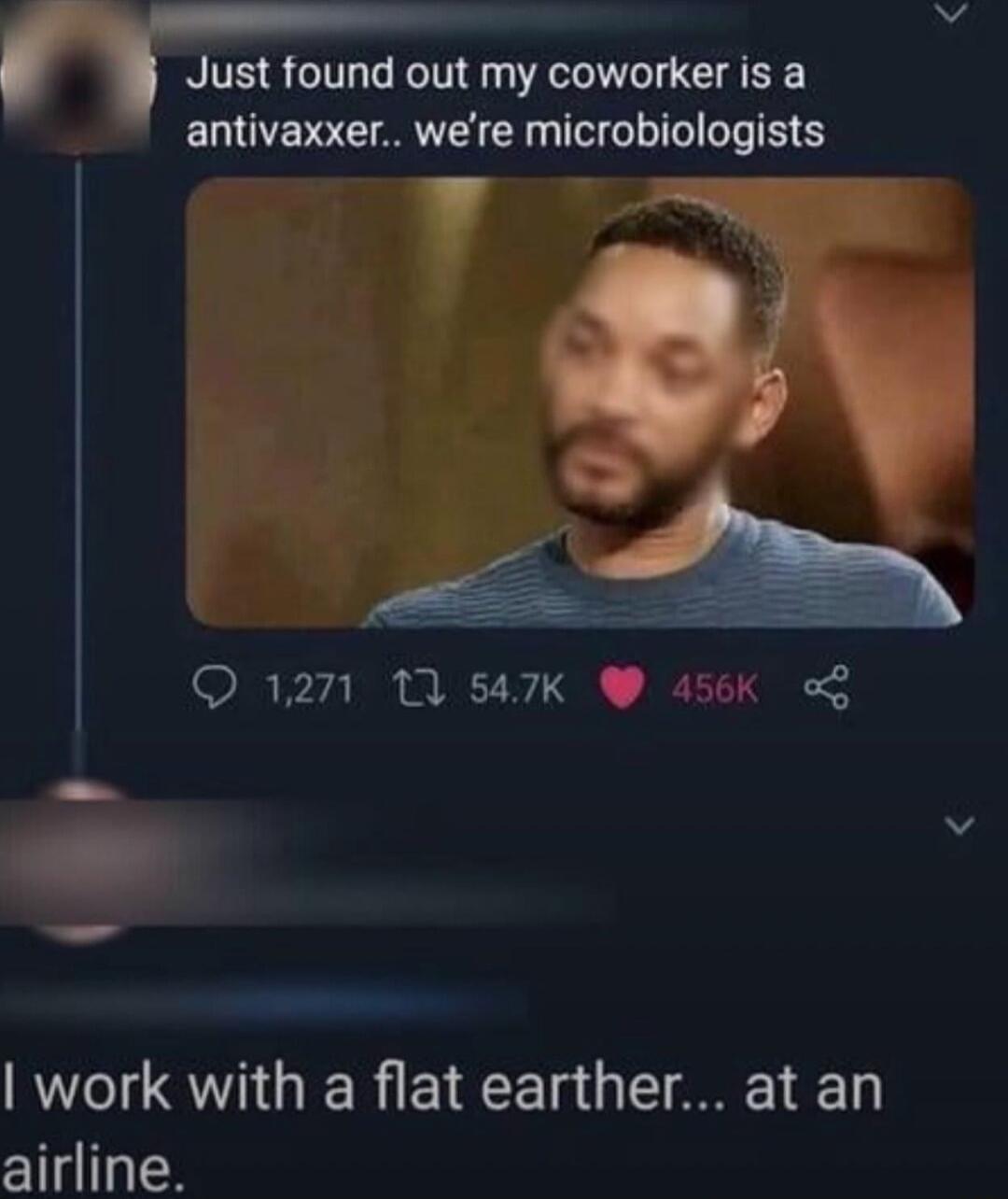 W Just found out my coworker is a antivaxxer were microbiologists v g 1271 1 547K W 456K B E __ ra work with a flat earther at an airline