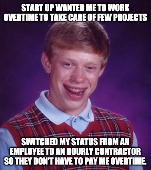 START UP WANTED ME TO WORK OVERTIME TO TAKE GIE IIFM PROJECTS SWITCHED MY STATUS FROM AN EMPLOYEE TO AN HOURLY CONTRACTOR S0 THEY DONT HAVE TO PAY ME OVERTIE