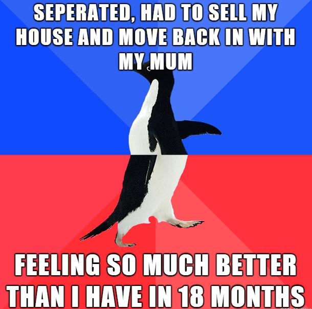 SEPERATED HADTOISELLMY HOUSEAND MOVE BACKINWITH MYMUM FEELING SO MUCHBETTER THANI HRAVEIN 18 MONTHS