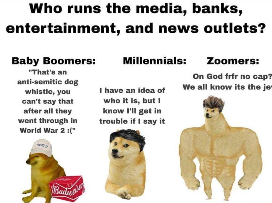 Who runs the media banks entertainment and news outlets Baby Boomers Millennials Zoomers n God frr no cap We all know its the je after all they went through in World War 2
