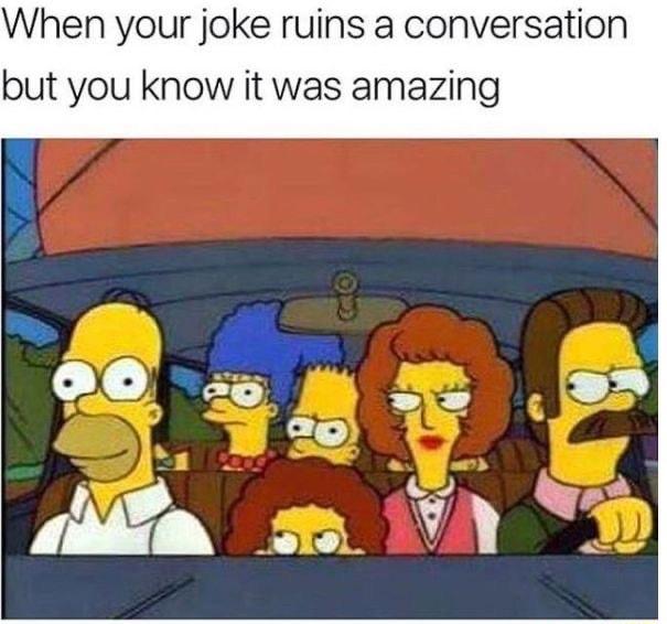 When your joke ruins a conversation but you know it was amazing
