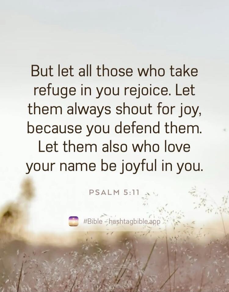 But let all those who take refuge in you rejoice. Let them always shout for joy, because you defend them. Let them also who love your name be joyful in you. PSALM 5:11 #Bible #hashtagbible.app