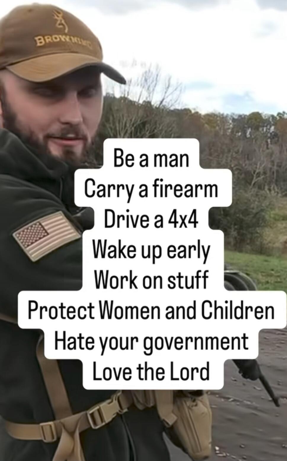 Be a man, Carry a firearm, Drive a 4x4, Wake up early, Work on stuff, Protect Women and Children, Hate your government, Love the Lord.