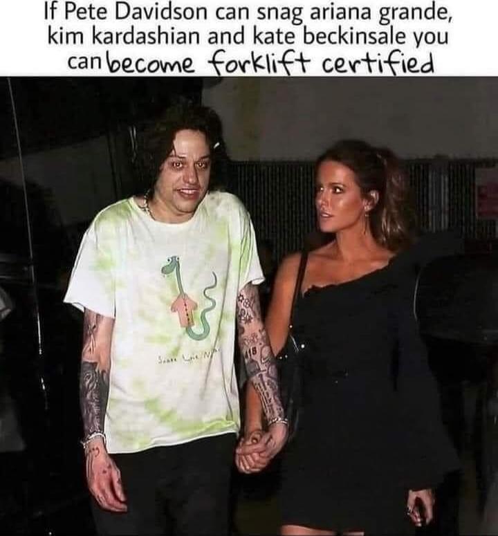 If Pete Davidson can snag ariana grande, kim kardashian and kate beckinsale you can become forklift certified